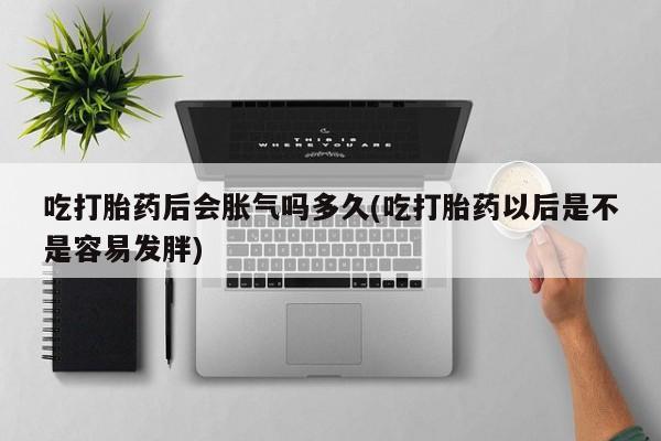 打胎药的微信联系方式吃打胎药后会胀气吗多久(吃打胎药以后是不是容易发胖)
